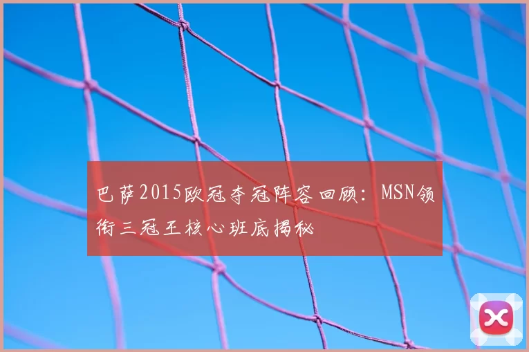 巴萨2015欧冠夺冠阵容回顾:MSN领衔三冠王核心班底揭秘