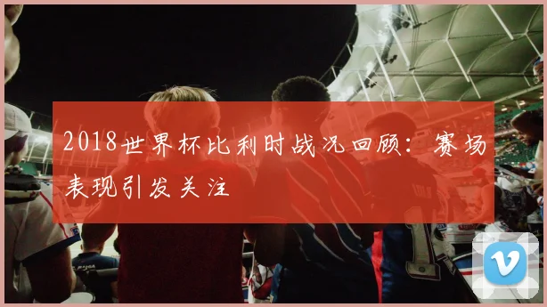 2018世界杯比利时战况回顾:赛场表现引发关注