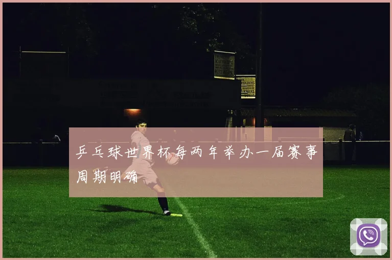 乒乓球世界杯每两年举办一届赛事周期明确