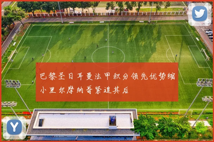 巴黎圣日耳曼法甲积分领先优势缩小里尔摩纳哥紧追其后
