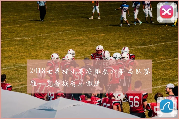 2018世界杯比赛安排表公布 各队赛程一览备战有序推进
