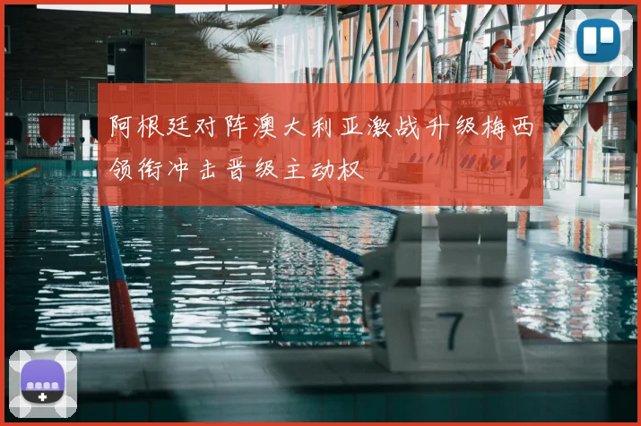 阿根廷对阵澳大利亚激战升级梅西领衔冲击晋级主动权