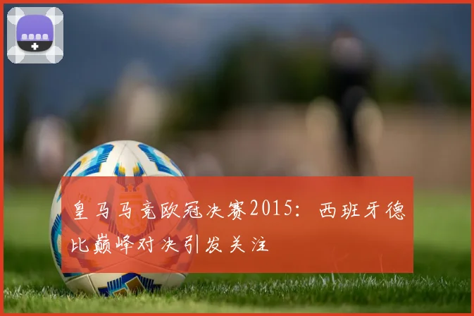 皇马马竞欧冠决赛2015：西班牙德比巅峰对决引发关注