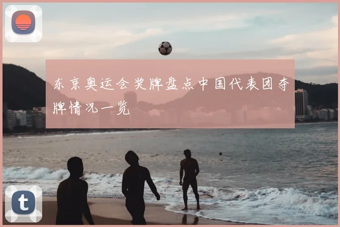 东京奥运会奖牌盘点中国代表团夺牌情况一览