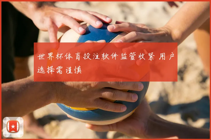 世界杯体育投注软件监管收紧 用户选择需谨慎