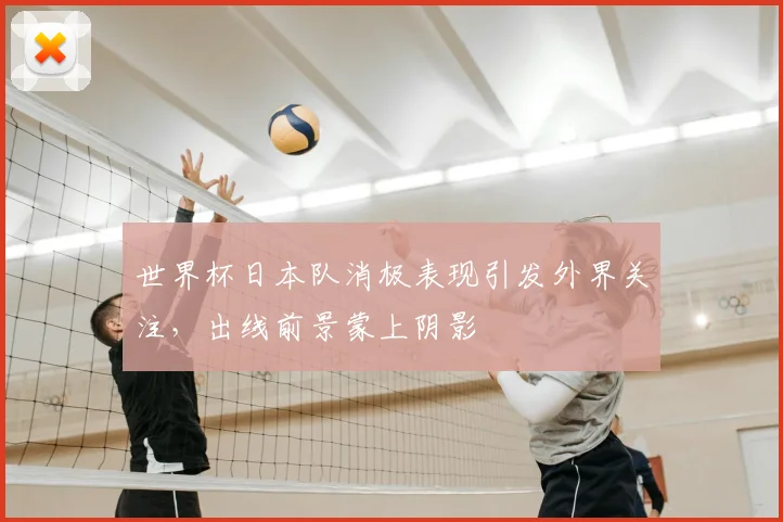 世界杯日本队消极表现引发外界关注,出线前景蒙上阴影