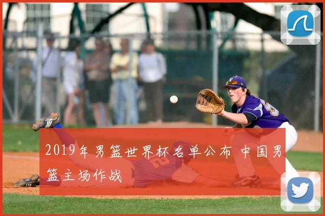 2019年男篮世界杯名单公布 中国男篮主场作战