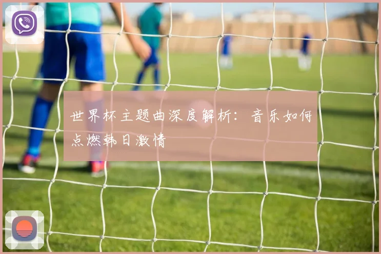 世界杯主题曲深度解析：音乐如何点燃韩日激情