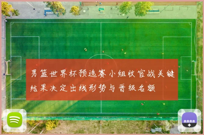 男篮世界杯预选赛小组收官战关键结果决定出线形势与晋级名额