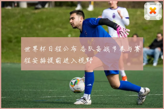 世界杯日程公布 各队备战节奏与赛程安排提前进入视野