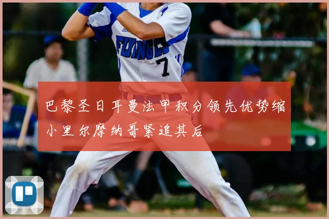 巴黎圣日耳曼法甲积分领先优势缩小里尔摩纳哥紧追其后