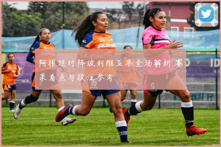 阿根廷对阵玻利维亚半全场解析 赛果看点与投注参考
