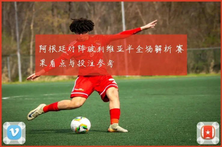 阿根廷对阵玻利维亚半全场解析 赛果看点与投注参考