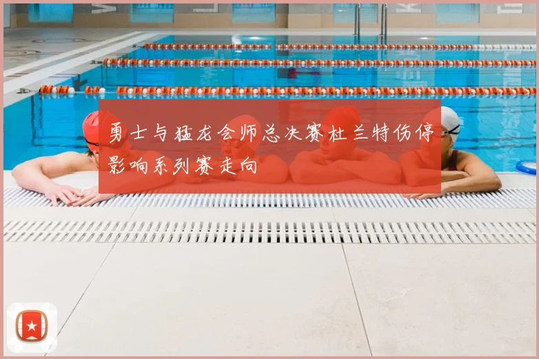 勇士与猛龙会师总决赛杜兰特伤停影响系列赛走向